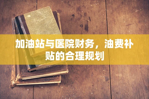 加油站与医院财务，油费补贴的合理规划