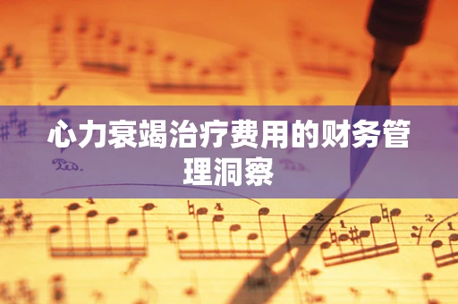心力衰竭治疗费用的财务管理洞察