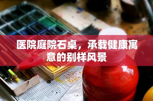 医院庭院石桌，承载健康寓意的别样风景