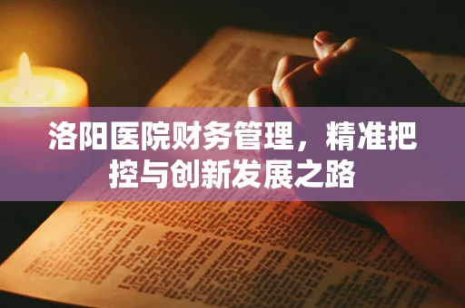 洛阳医院财务管理，精准把控与创新发展之路