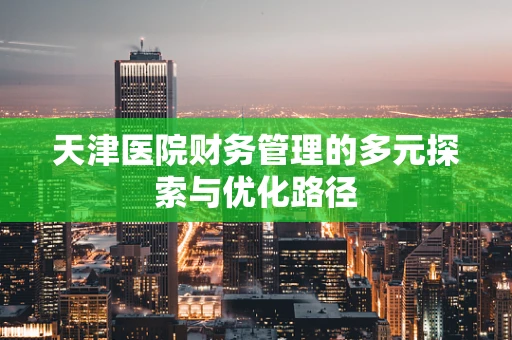 天津医院财务管理的多元探索与优化路径