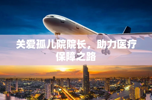 关爱孤儿院院长，助力医疗保障之路