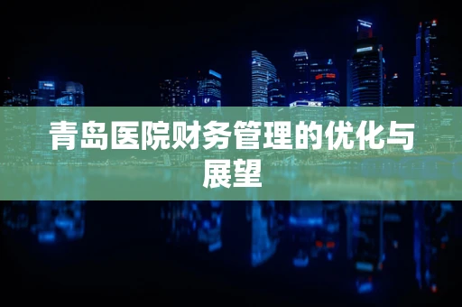 青岛医院财务管理的优化与展望