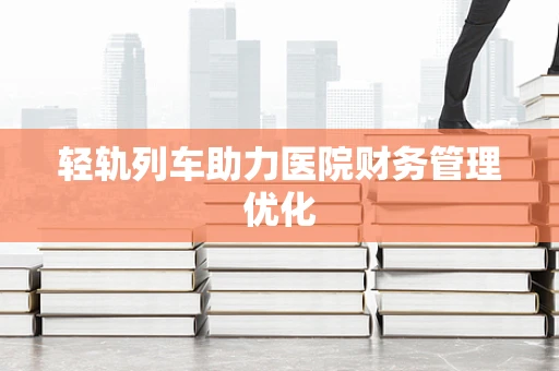 轻轨列车助力医院财务管理优化