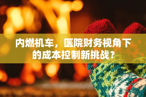 内燃机车，医院财务视角下的成本控制新挑战？