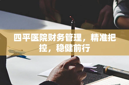四平医院财务管理，精准把控，稳健前行