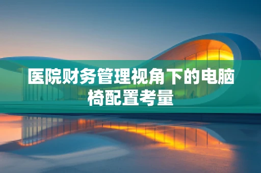 医院财务管理视角下的电脑椅配置考量