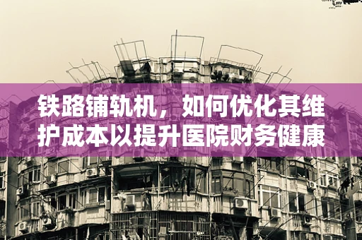 铁路铺轨机，如何优化其维护成本以提升医院财务健康？