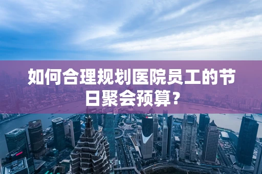 如何合理规划医院员工的节日聚会预算？