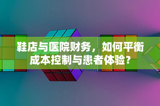 鞋店与医院财务，如何平衡成本控制与患者体验？
