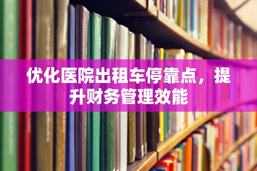 优化医院出租车停靠点，提升财务管理效能
