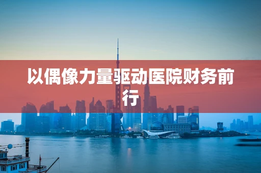 以偶像力量驱动医院财务前行