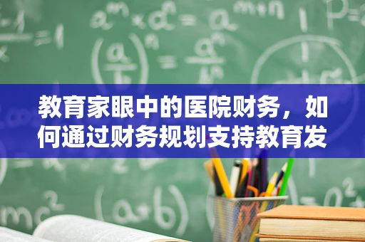 教育家眼中的医院财务，如何通过财务规划支持教育发展？