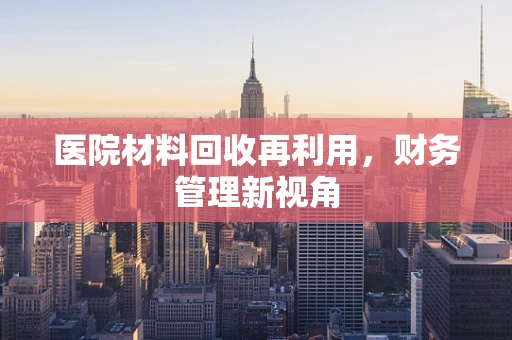 医院材料回收再利用，财务管理新视角