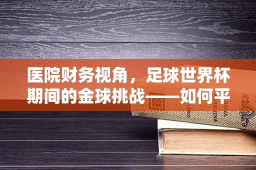 医院财务视角，足球世界杯期间的金球挑战——如何平衡观赛热情与财务健康？