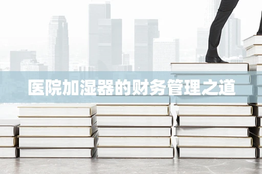 医院加湿器的财务管理之道