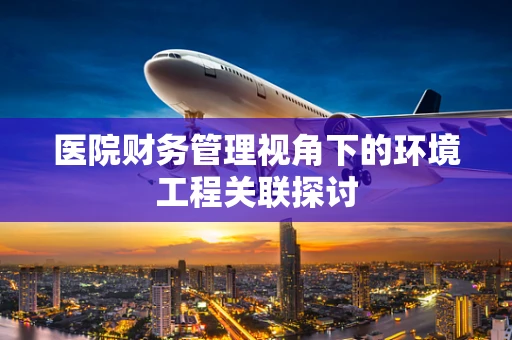 医院财务管理视角下的环境工程关联探讨