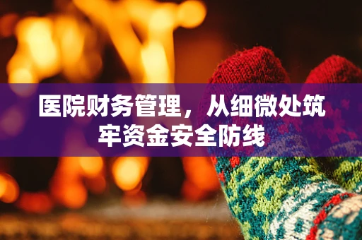 医院财务管理，从细微处筑牢资金安全防线