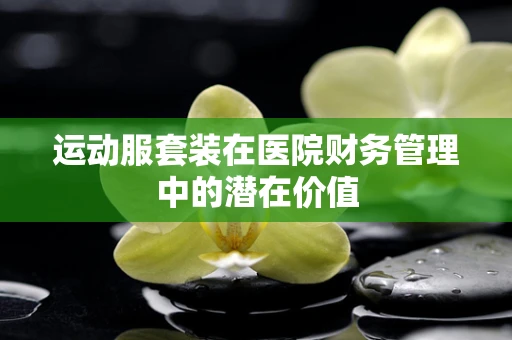 运动服套装在医院财务管理中的潜在价值