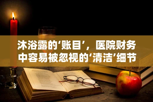 沐浴露的‘账目’，医院财务中容易被忽视的‘清洁’细节？