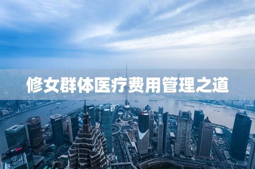 修女群体医疗费用管理之道
