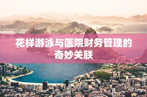 花样游泳与医院财务管理的奇妙关联