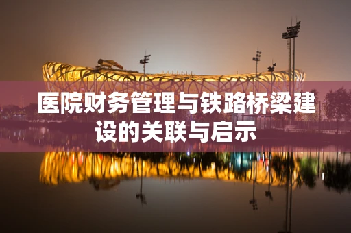 医院财务管理与铁路桥梁建设的关联与启示