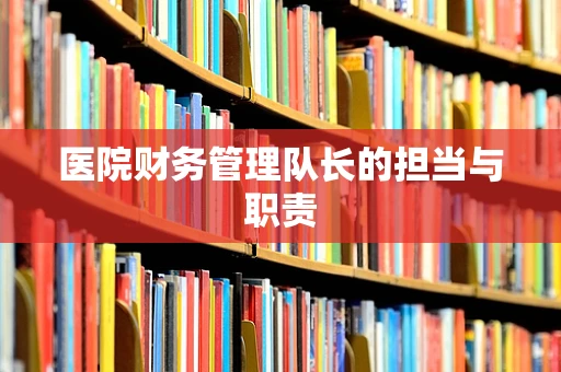 医院财务管理队长的担当与职责