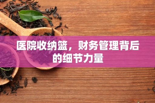 医院收纳篮，财务管理背后的细节力量