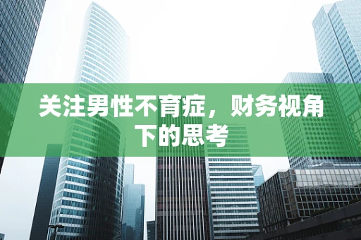 关注男性不育症，财务视角下的思考