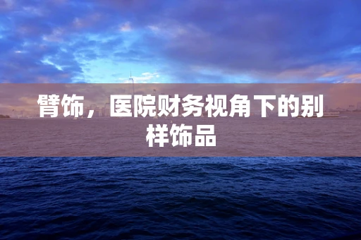 臂饰，医院财务视角下的别样饰品