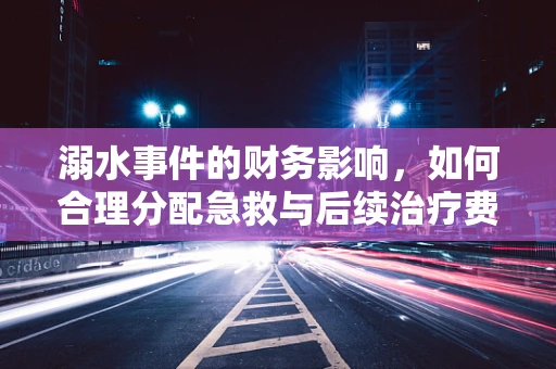 溺水事件的财务影响，如何合理分配急救与后续治疗费用？