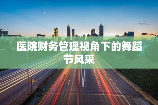 医院财务管理视角下的舞蹈节风采