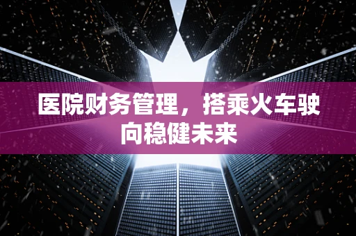 医院财务管理，搭乘火车驶向稳健未来
