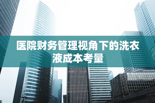 医院财务管理视角下的洗衣液成本考量