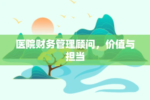 医院财务管理顾问，价值与担当