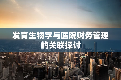 发育生物学与医院财务管理的关联探讨