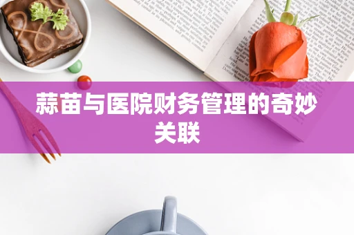 蒜苗与医院财务管理的奇妙关联