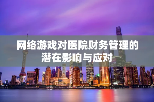 网络游戏对医院财务管理的潜在影响与应对