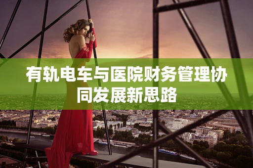 有轨电车与医院财务管理协同发展新思路