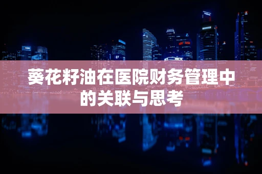 葵花籽油在医院财务管理中的关联与思考