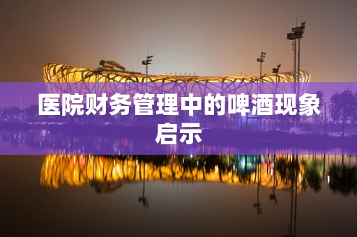 医院财务管理中的啤酒现象启示