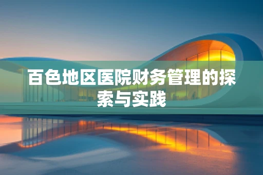 百色地区医院财务管理的探索与实践