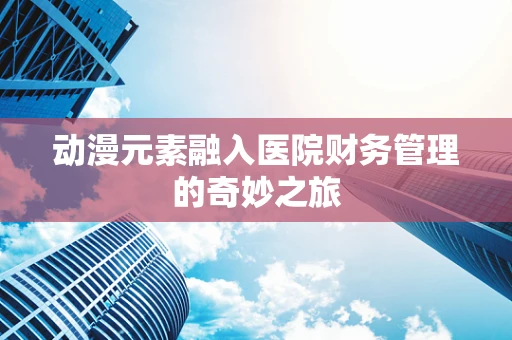 动漫元素融入医院财务管理的奇妙之旅
