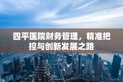 四平医院财务管理，精准把控与创新发展之路