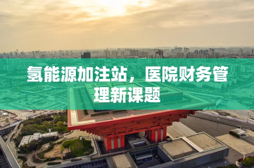 氢能源加注站，医院财务管理新课题