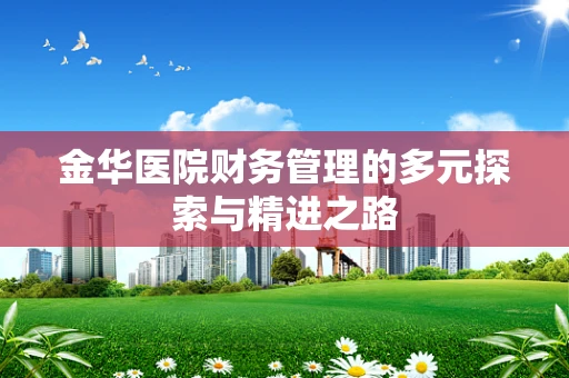 金华医院财务管理的多元探索与精进之路