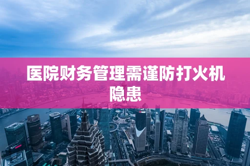 医院财务管理需谨防打火机隐患