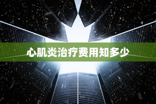 心肌炎治疗费用知多少