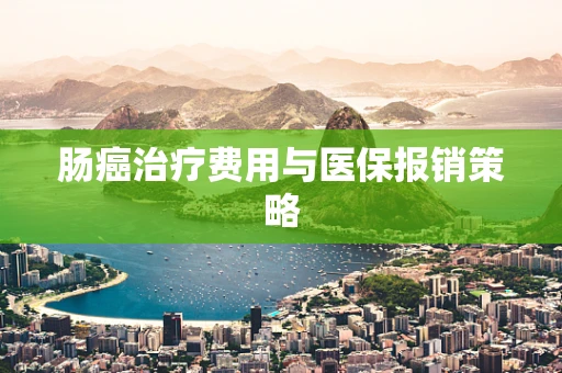 肠癌治疗费用与医保报销策略